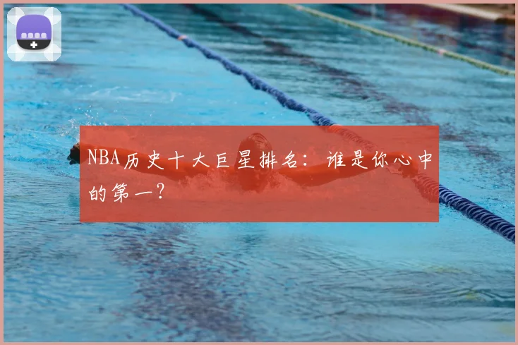 NBA历史十大巨星排名:谁是你心中的第一?