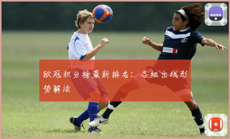 欧冠积分榜最新排名：各组出线形势解读