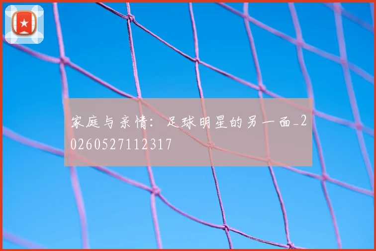 家庭与亲情:足球明星的另一面_20260527112317