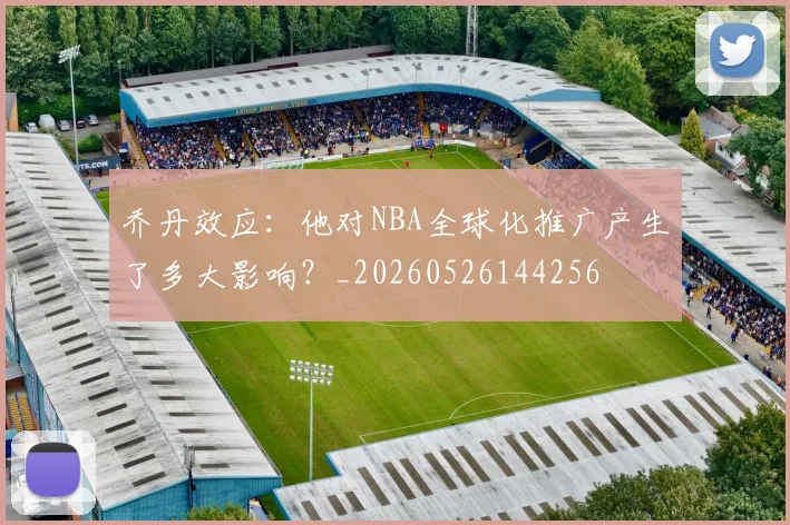 乔丹效应：他对NBA全球化推广产生了多大影响？_20260526144256