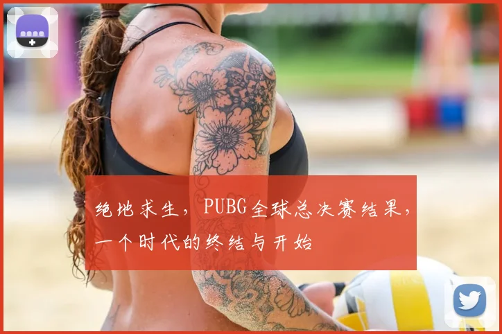绝地求生,PUBG全球总决赛结果,一个时代的终结与开始