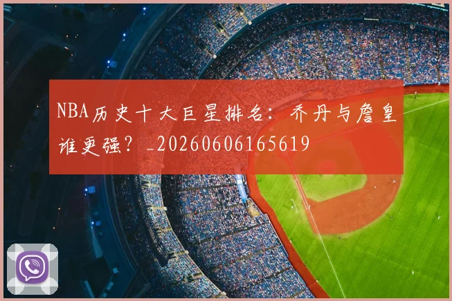 NBA历史十大巨星排名：乔丹与詹皇谁更强？_20260606165619