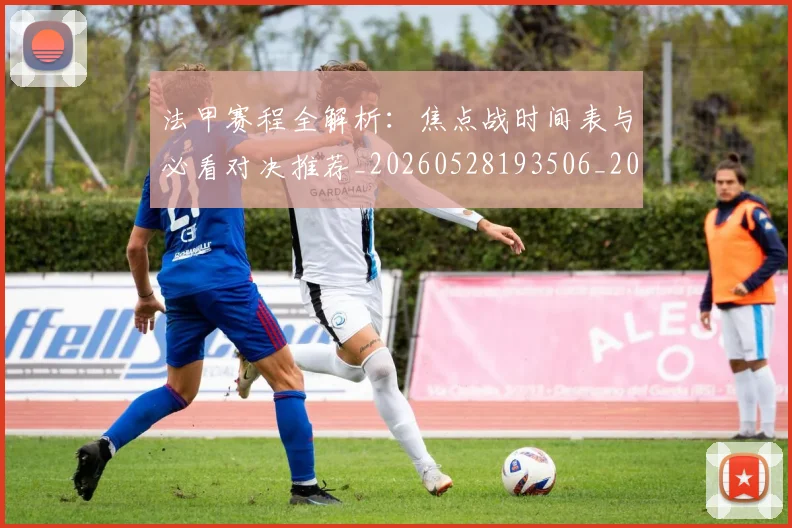 法甲赛程全解析:焦点战时间表与必看对决推荐_20260528193506_20260609233333