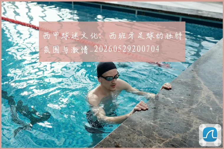 西甲球迷文化：西班牙足球的独特氛围与激情_20260529200704
