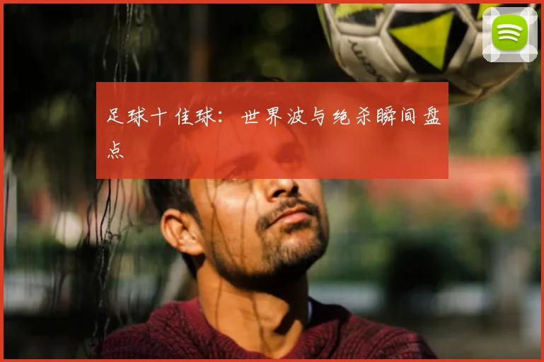 足球十佳球：世界波与绝杀瞬间盘点