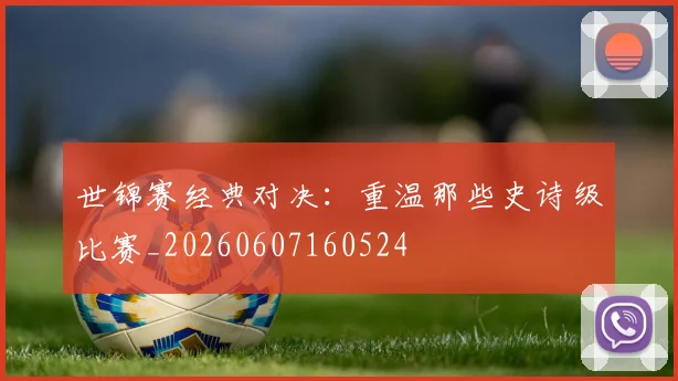 世锦赛经典对决：重温那些史诗级比赛_20260607160524