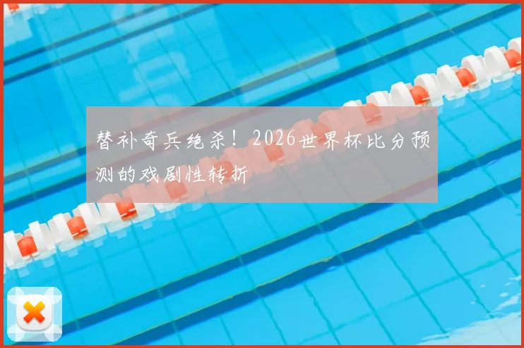 替补奇兵绝杀!2026世界杯比分预测的戏剧性转折