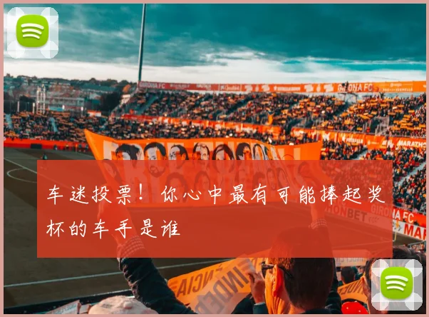 车迷投票！你心中最有可能捧起奖杯的车手是谁