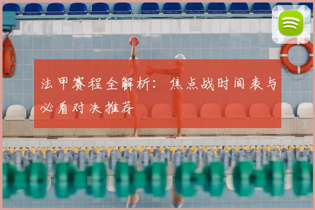 法甲赛程全解析：焦点战时间表与必看对决推荐