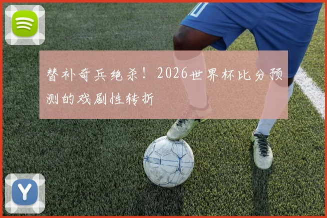 替补奇兵绝杀！2026世界杯比分预测的戏剧性转折
