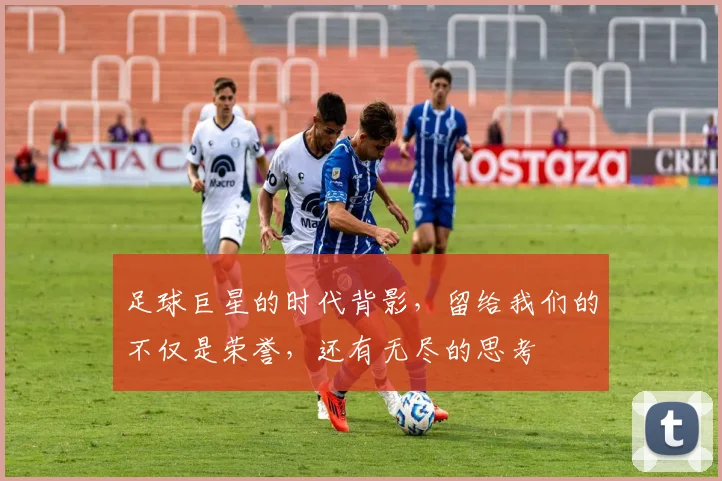 足球巨星的时代背影,留给我们的不仅是荣誉,还有无尽的思考