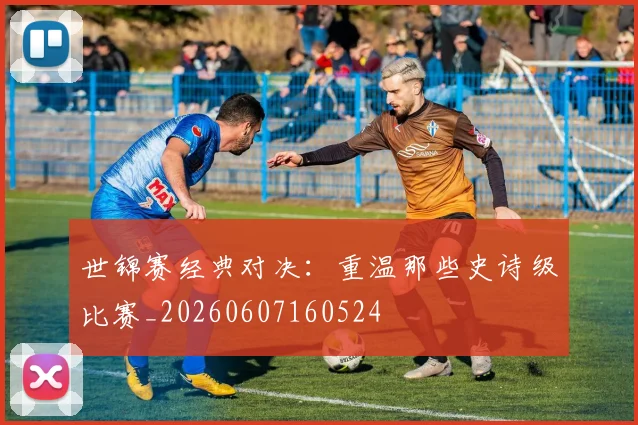 世锦赛经典对决：重温那些史诗级比赛_20260607160524