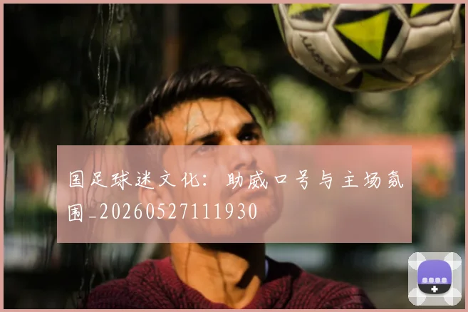 国足球迷文化:助威口号与主场氛围_20260527111930