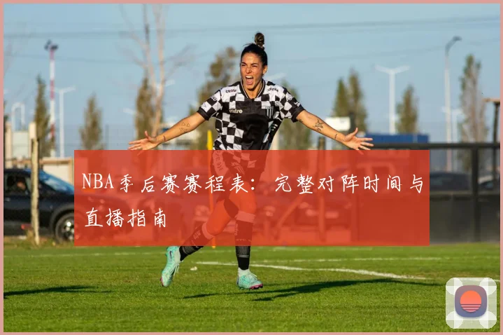 NBA季后赛赛程表：完整对阵时间与直播指南