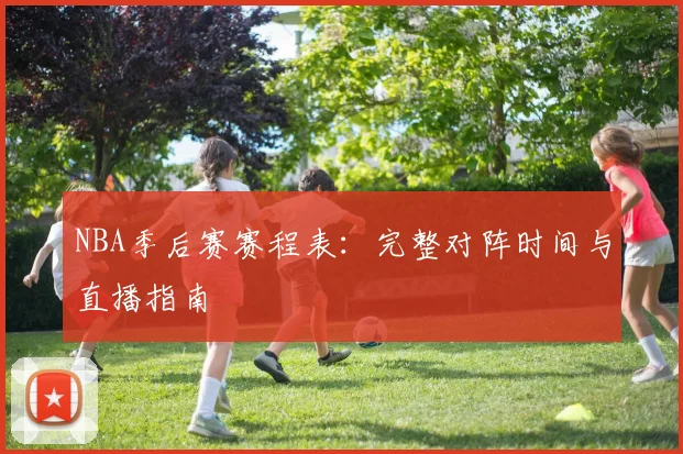 NBA季后赛赛程表：完整对阵时间与直播指南
