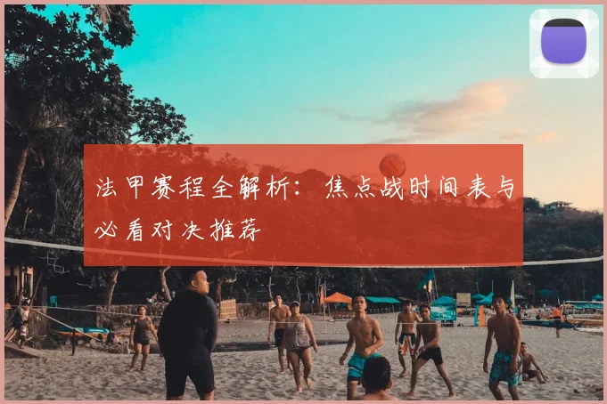 法甲赛程全解析：焦点战时间表与必看对决推荐