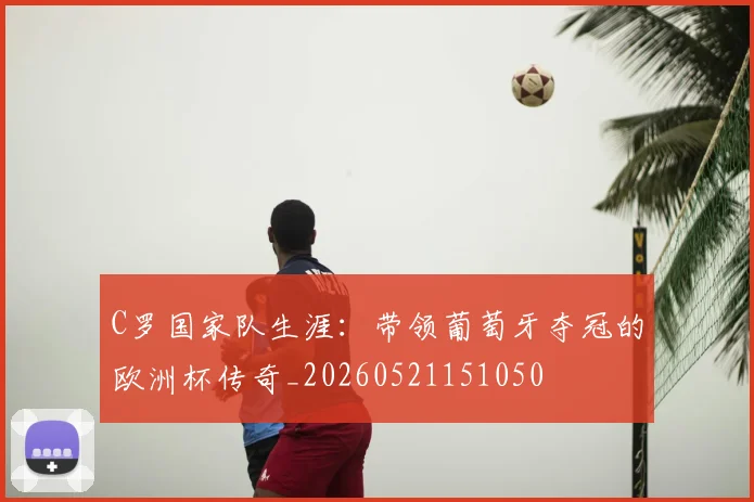 C罗国家队生涯：带领葡萄牙夺冠的欧洲杯传奇_20260521151050