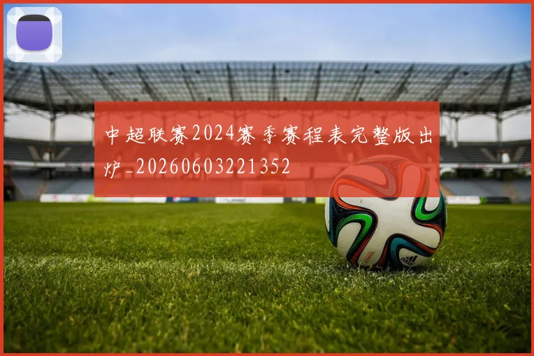 中超联赛2024赛季赛程表完整版出炉_20260603221352